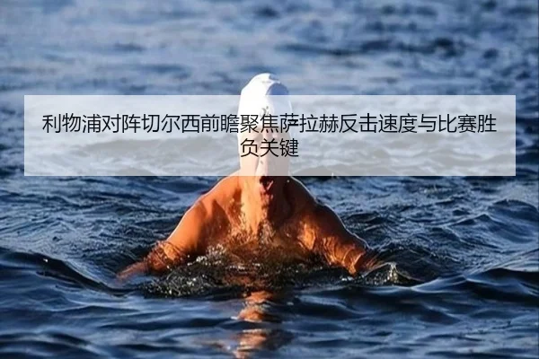 利物浦对阵切尔西前瞻聚焦萨拉赫反击速度与比赛胜负关键