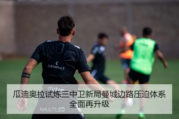 瓜迪奥拉试炼三中卫新局曼城边路压迫体系全面再升级