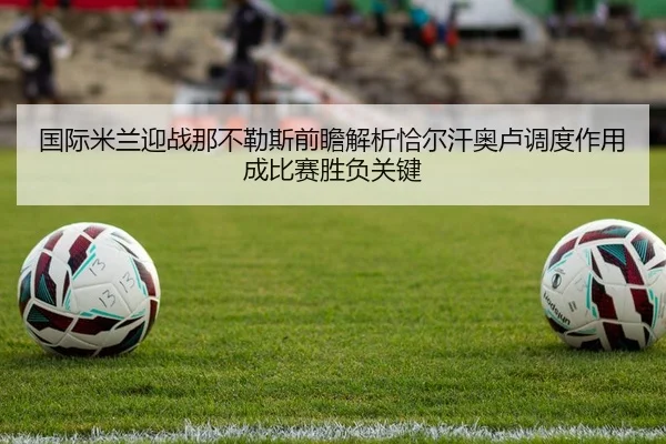 国际米兰迎战那不勒斯前瞻解析恰尔汗奥卢调度作用成比赛胜负关键