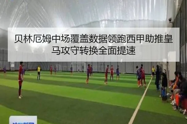 贝林厄姆中场覆盖数据领跑西甲助推皇马攻守转换全面提速
