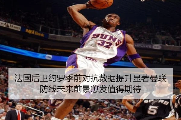 法国后卫约罗季前对抗数据提升显著曼联防线未来前景愈发值得期待