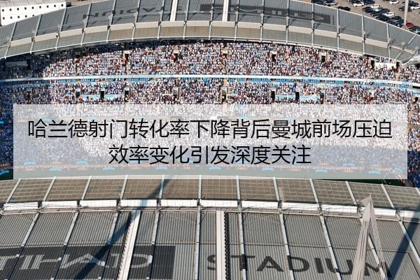 哈兰德射门转化率下降背后曼城前场压迫效率变化引发深度关注